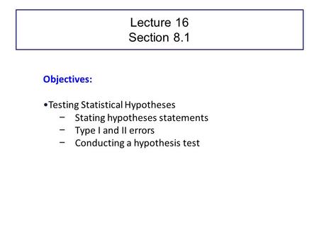Lecture 16 Section 8.1 Objectives: Testing Statistical Hypotheses − Stating hypotheses statements − Type I and II errors − Conducting a hypothesis test.