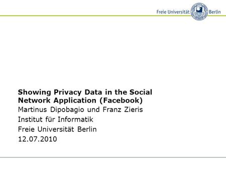 Showing Privacy Data in the Social Network Application (Facebook) Martinus Dipobagio und Franz Zieris Institut für Informatik Freie Universität Berlin.