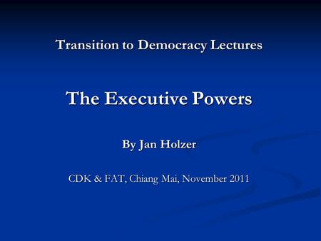 Transition to Democracy Lectures The Executive Powers By Jan Holzer CDK & FAT, Chiang Mai, November 2011.