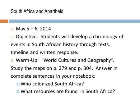 South Africa and Apartheid  May 5 – 6, 2014  Objective: Students will develop a chronology of events in South African history through texts, timeline.