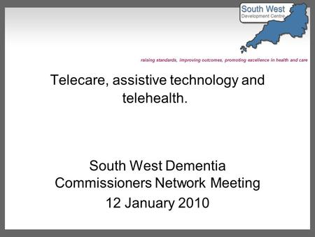 Raising standards, improving outcomes, promoting excellence in health and care Telecare, assistive technology and telehealth. South West Dementia Commissioners.
