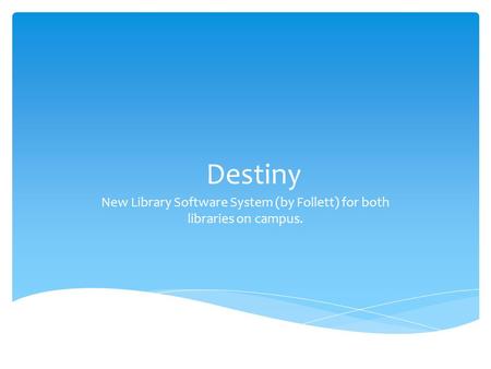 Destiny New Library Software System (by Follett) for both libraries on campus.