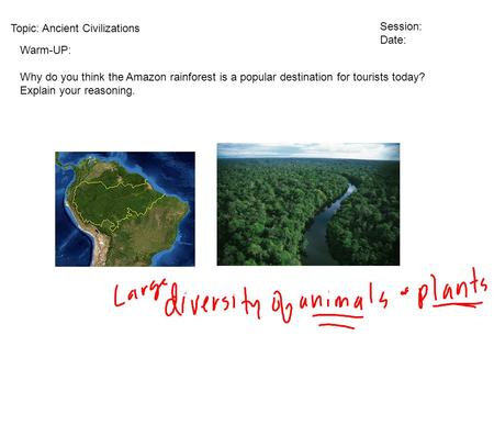 Topic: Ancient Civilizations Session: Date: Warm-UP: Why do you think the Amazon rainforest is a popular destination for tourists today? Explain your reasoning.