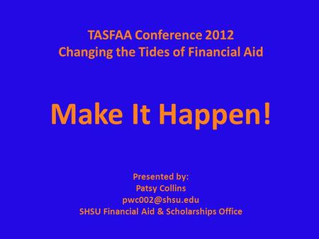 TASFAA Conference 2012 Changing the Tides of Financial Aid Make It Happen! Presented by: Patsy Collins SHSU Financial Aid & Scholarships.
