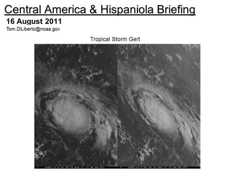 Central America & Hispaniola Briefing 16 August 2011 Tropical Storm Gert.