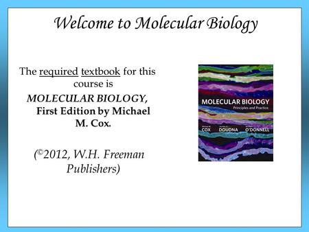 Welcome to Molecular Biology The required textbook for this course is MOLECULAR BIOLOGY, First Edition by Michael M. Cox. ( © 2012, W.H. Freeman Publishers)