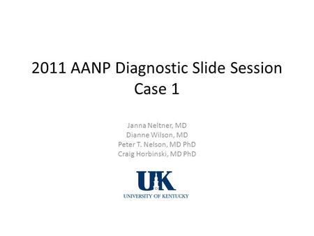 2011 AANP Diagnostic Slide Session Case 1 Janna Neltner, MD Dianne Wilson, MD Peter T. Nelson, MD PhD Craig Horbinski, MD PhD University of Kentucky.