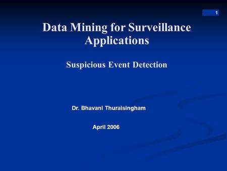 1 Data Mining for Surveillance Applications Suspicious Event Detection Dr. Bhavani Thuraisingham April 2006.