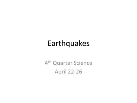 Earthquakes 4 th Quarter Science April 22-26. What causes an earthquake? “Earthquakes” video 1:29 Earthquakes happen for 2 important reasons. First, Earth.