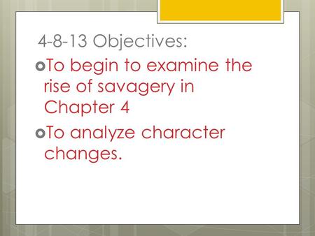 4-8-13 Objectives:  To begin to examine the rise of savagery in Chapter 4  To analyze character changes.