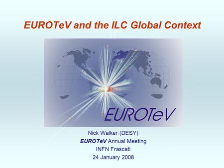 EUROTeV and the ILC Global Context Nick Walker (DESY) EUROTeV Annual Meeting INFN Frascati 24 January 2008.