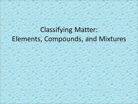 Classifying Matter: Elements, Compounds, and Mixtures.