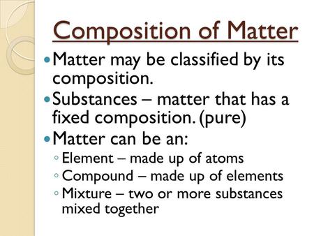 Composition of Matter Matter may be classified by its composition. Substances – matter that has a fixed composition. (pure) Matter can be an: ◦ Element.