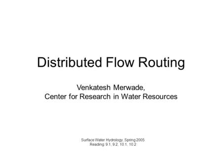 Distributed Flow Routing Surface Water Hydrology, Spring 2005 Reading: 9.1, 9.2, 10.1, 10.2 Venkatesh Merwade, Center for Research in Water Resources.