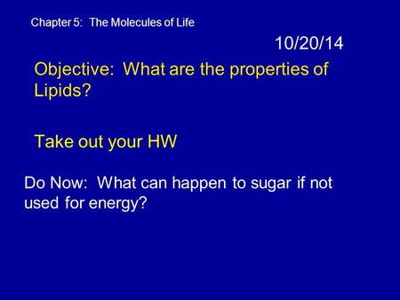 10/20/14 Objective: What are the properties of Lipids? Take out your HW Chapter 5: The Molecules of Life Do Now: What can happen to sugar if not used for.