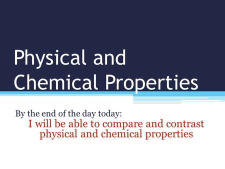 Physical and Chemical Properties By the end of the day today: I will be able to compare and contrast physical and chemical properties.