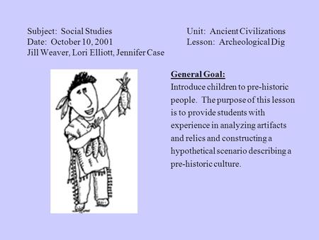 Subject: Social StudiesUnit: Ancient Civilizations Date: October 10, 2001Lesson: Archeological Dig Jill Weaver, Lori Elliott, Jennifer Case General Goal: