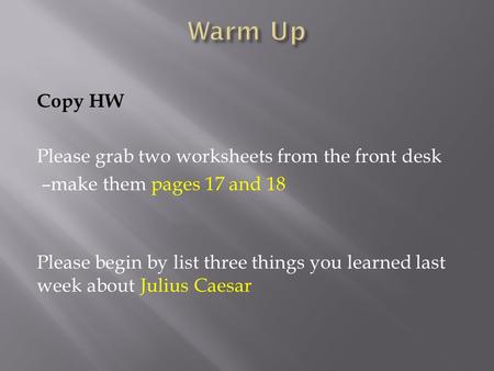 Copy HW Please grab two worksheets from the front desk –make them pages 17 and 18 Please begin by list three things you learned last week about Julius.