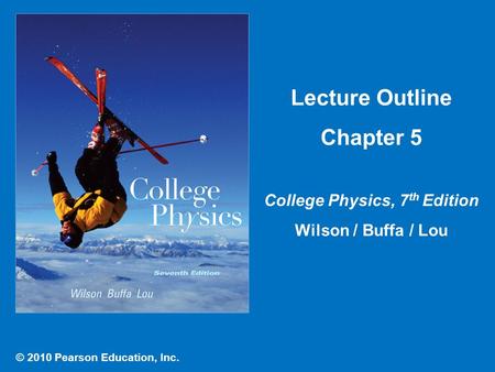 © 2010 Pearson Education, Inc. Lecture Outline Chapter 5 College Physics, 7 th Edition Wilson / Buffa / Lou.