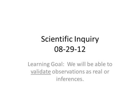 Scientific Inquiry 08-29-12 Learning Goal: We will be able to validate observations as real or inferences.