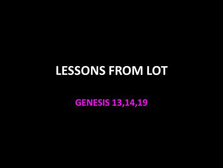 LESSONS FROM LOT GENESIS 13,14,19. Lot Lot was a nephew of Abram Gen. 11:27 – God calls Abram Gen. 12:1-4 – Lot goes with him Heb. 11:9-10 (act of faith)