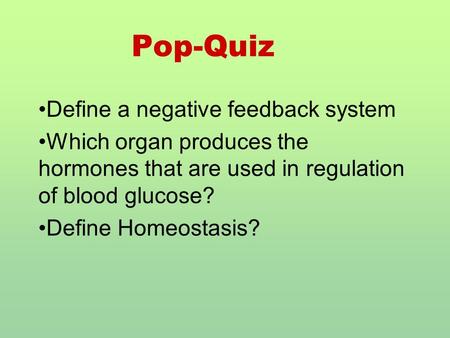 Pop-Quiz Define a negative feedback system Which organ produces the hormones that are used in regulation of blood glucose? Define Homeostasis?