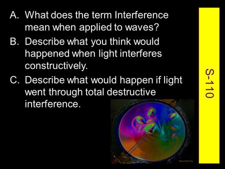 S-110 A.What does the term Interference mean when applied to waves? B.Describe what you think would happened when light interferes constructively. C.Describe.