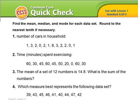 Course 2, Lesson 1-1 Find the mean, median, and mode for each data set. Round to the nearest tenth if necessary. 1. number of cars in household: 1, 3,