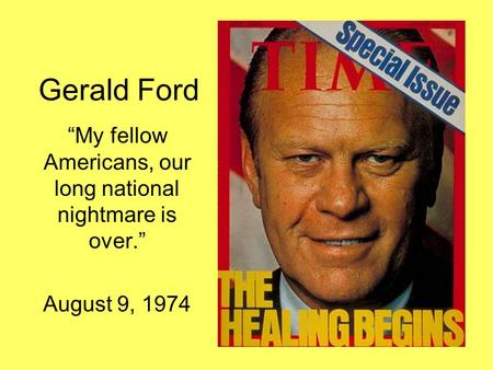 Gerald Ford “My fellow Americans, our long national nightmare is over.” August 9, 1974.