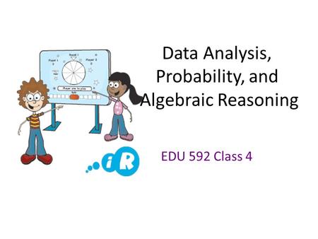 Data Analysis, Probability, and Algebraic Reasoning EDU 592 Class 4.