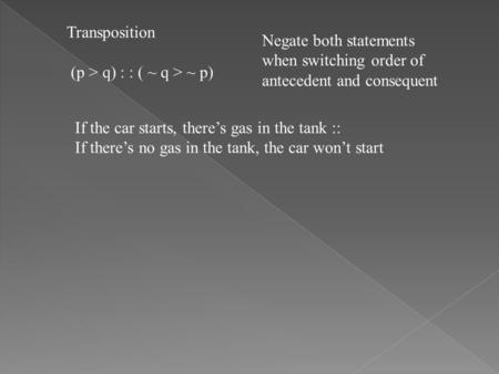 Transposition (p > q) : : ( ~ q > ~ p) Negate both statements when switching order of antecedent and consequent If the car starts, there’s gas in the tank.