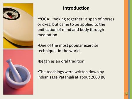 Introduction YOGA: “yoking together” a span of horses or oxes, but came to be applied to the unification of mind and body through meditation. One of the.