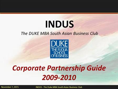 November 7, 2015 INDUS - The Duke MBA South Asian Business Club Corporate Partnership Guide 2009-2010 INDUS The DUKE MBA South Asian Business Club.