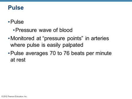 © 2012 Pearson Education, Inc. Pulse Pressure wave of blood Monitored at “pressure points” in arteries where pulse is easily palpated Pulse averages 70.