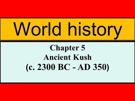 World history Chapter 5 Ancient Kush ( c. 2300 BC - AD 350 )