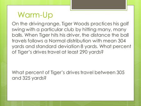 Warm-Up On the driving range, Tiger Woods practices his golf swing with a particular club by hitting many, many balls. When Tiger hits his driver, the.