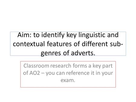 Aim: to identify key linguistic and contextual features of different sub- genres of adverts. Classroom research forms a key part of AO2 – you can reference.