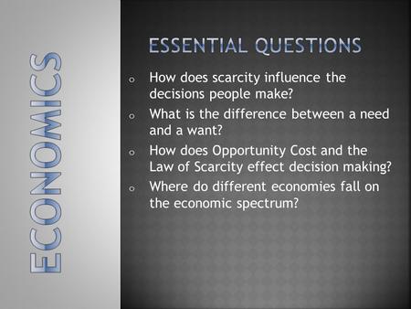 O How does scarcity influence the decisions people make? o What is the difference between a need and a want? o How does Opportunity Cost and the Law of.