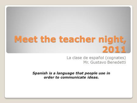 Meet the teacher night, 2011 La clase de español (cognates) Mr. Gustavo Benedetti Spanish is a language that people use in order to communicate ideas.