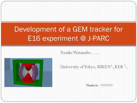 Yosuke Watanabe….. University of Tokyo, RIKEN A, KEK C, Development of a GEM tracker for E16 J-PARC 1 Thanks to ???????????