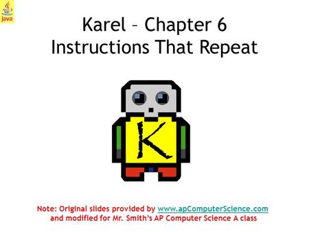 1 Karel – Chapter 6 Instructions That Repeat Note: Original slides provided by www.apComputerScience.com and modified for Mr. Smith’s AP Computer Science.