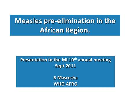 Measles pre-elimination in the African Region. Presentation to the MI 10 th annual meeting Sept 2011 B Masresha WHO AFRO.