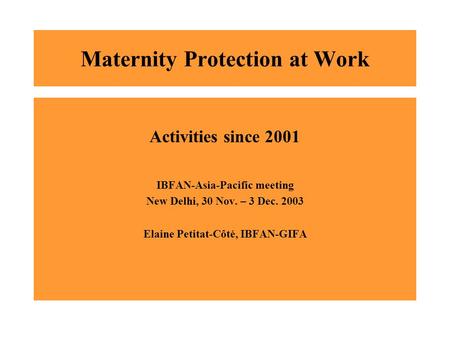 Maternity Protection at Work Activities since 2001 IBFAN-Asia-Pacific meeting New Delhi, 30 Nov. – 3 Dec. 2003 Elaine Petitat-Côté, IBFAN-GIFA.