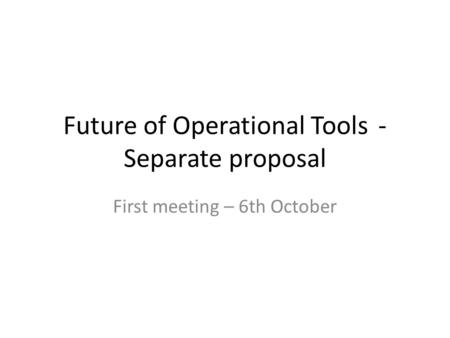 Future of Operational Tools- Separate proposal First meeting – 6th October.