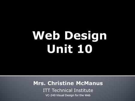 Web Design Unit 10 Mrs. Christine McManus ITT Technical Institute VC-240 Visual Design for the Web.