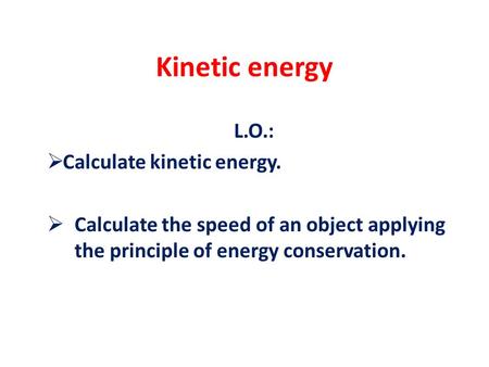 Kinetic energy L.O.:  Calculate kinetic energy.  Calculate the speed of an object applying the principle of energy conservation.