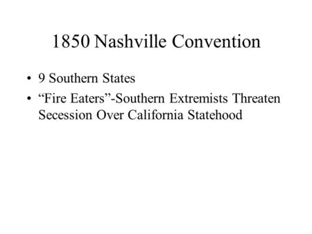1850 Nashville Convention 9 Southern States “Fire Eaters”-Southern Extremists Threaten Secession Over California Statehood.