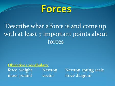 Describe what a force is and come up with at least 7 important points about forces Objective 1 vocabulary: forceweightNewton Newton spring scale masspoundvectorforce.