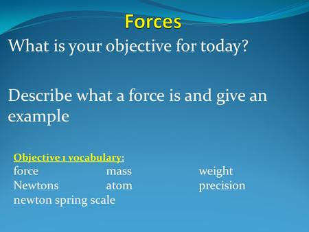 What is your objective for today? Describe what a force is and give an example Objective 1 vocabulary: forcemassweight Newtons atomprecision newton spring.