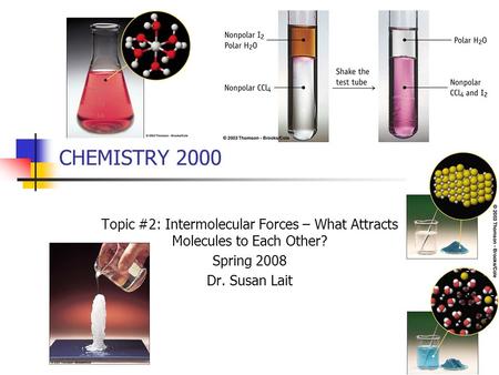 CHEMISTRY 2000 Topic #2: Intermolecular Forces – What Attracts Molecules to Each Other? Spring 2008 Dr. Susan Lait.